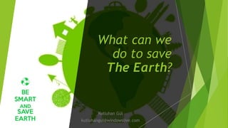 What can we
do to save
The Earth?
Kutluhan Gül
kutluhangul@windowslive.com
 