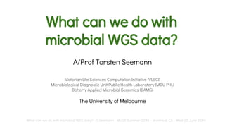 What can we do with
microbial WGS data?
A/Prof Torsten Seemann
Victorian Life Sciences Computation Initiative (VLSCI)
Microbiological Diagnostic Unit Public Health Laboratory (MDU PHL)
Doherty Applied Microbial Genomics (DAMG)
The University of Melbourne
What can we do with microbial WGS data? - T.Seemann - McGill Summer 2016 - Montreal, CA - Wed 22 June 2016
 