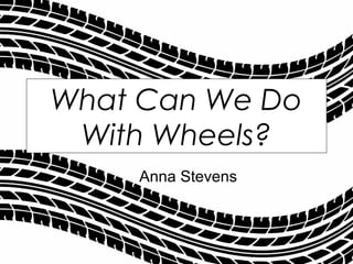 Anna Stevens
What Can We Do
With Wheels?
 