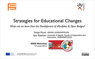 Strategies for Educational Changes
What can we learn from the Development of ePortfolios & Open Badges?
Serge Ravet
EUROPORTFOLIO
ADPIOS, EUROPORTFOLIO
The EUROPORTFOLIO / EPNET project is funded
with support from the European Commission.
EDEN Workshop
12 June 2014
Igor Balaban University of Zagreb, Faculty of Organization and
Informatics , EUROPORTFOLIO
 