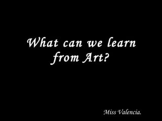 What can we learn from Art? Miss Valencia. 