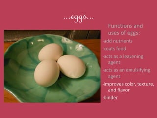 ...eggs...
Functions and
uses of eggs:
-add nutrients
-coats food
-acts as a leavening
agent
-acts as an emulsifying
agent...
