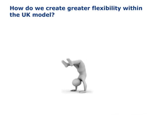 How do we create greater flexibility within
the UK model?
 