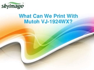 What Can We Print With
Mutoh VJ-1924WX?
 