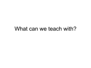 What can we teach with? 