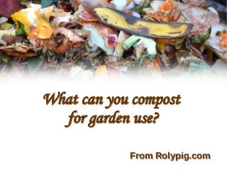 What can you compost
for garden use?
What can you compost
for garden use?
From Rolypig.comFrom Rolypig.com
 