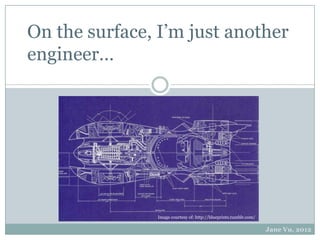 On the surface, I’m just another
engineer…




               Image courtesy of: http://blueprints.tumblr.com/

                                                                  Jane Vu, 2012
 