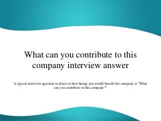 What can you contribute to this
company interview answer
A typical interview question to discover how hiring you would benefit the company is "What
can you contribute to this company?"
 