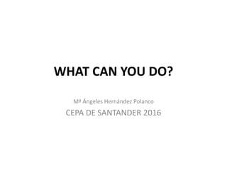 WHAT CAN YOU DO?
Mª Ángeles Hernández Polanco
CEPA DE SANTANDER 2016
 