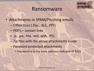 Ransomware
• Attachments in SPAM/Phishing emails
– Office Docs (.Doc, .XLS, .PPT)
– PDF’s – contain links
– .js, .jse, .hta, .wsf, .wsh, .PS1
– Zip files with the above attachments inside
– Password protected attachments
• Password is in the body (obvious indicator of BAD)
MalwareArchaeology.com
 