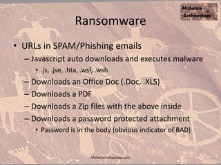 Ransomware
• URLs in SPAM/Phishing emails
– Javascript auto downloads and executes malware
• .js, .jse, .hta, .wsf, .wsh
– Downloads an Office Doc (.Doc, .XLS)
– Downloads a PDF
– Downloads a Zip files with the above inside
– Downloads a password protected attachment
• Password is in the body (obvious indicator of BAD)
MalwareArchaeology.com
 