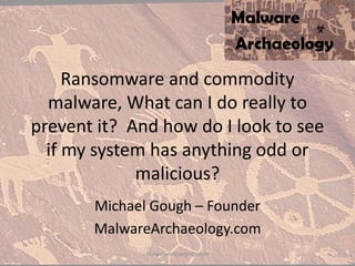 Ransomware and commodity
malware, What can I do really to
prevent it? And how do I look to see
if my system has anything odd or
malicious?
Michael Gough – Founder
MalwareArchaeology.com
MalwareArchaeology.com
 