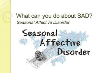 What can you do about SAD?
Seasonal Affective Disorder
 