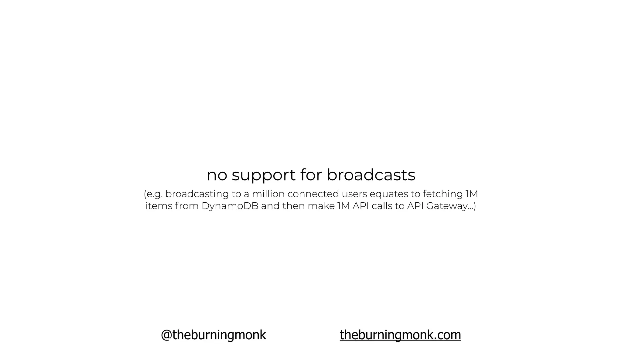 @theburningmonk theburningmonk.com
no support for broadcasts
(e.g. broadcasting to a million connected users equates to fetching 1M
items from DynamoDB and then make 1M API calls to API Gateway…)
 