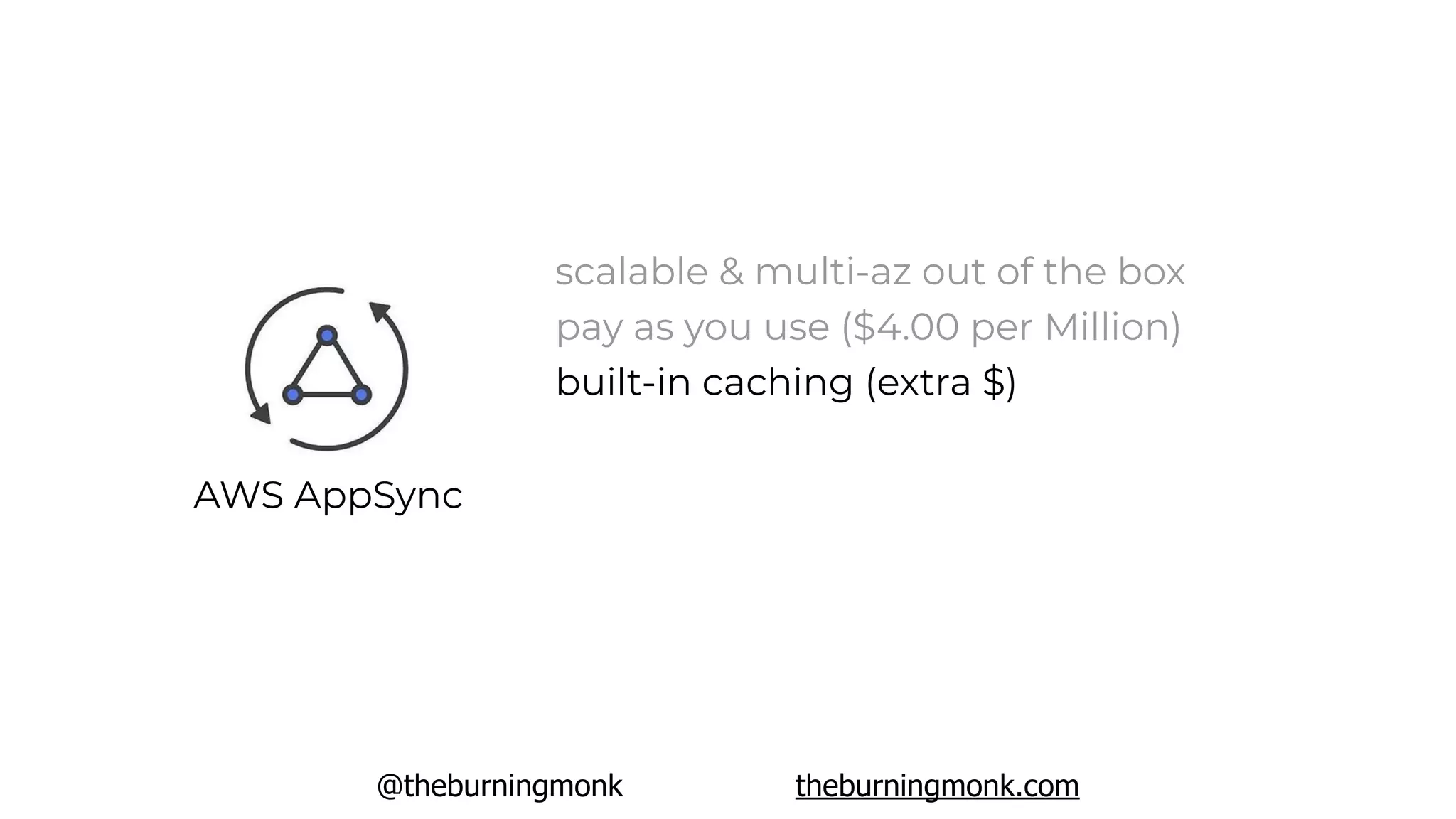 @theburningmonk theburningmonk.com
AWS AppSync
scalable & multi-az out of the box
pay as you use ($4.00 per Million)
built-in caching (extra $)
 