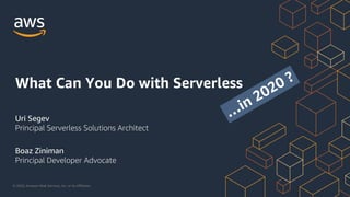 © 2020, Amazon Web Services, Inc. or its Affiliates.
Uri Segev
Principal Serverless Solutions Architect
Boaz Ziniman
Principal Developer Advocate
What Can You Do with Serverless
…in 2020 ?
 