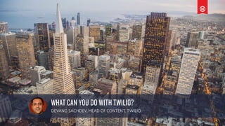 a
WHAT CAN YOU DO WITH TWILIO?
DEVANG SACHDEV, HEAD OF CONTENT, TWILIO
 