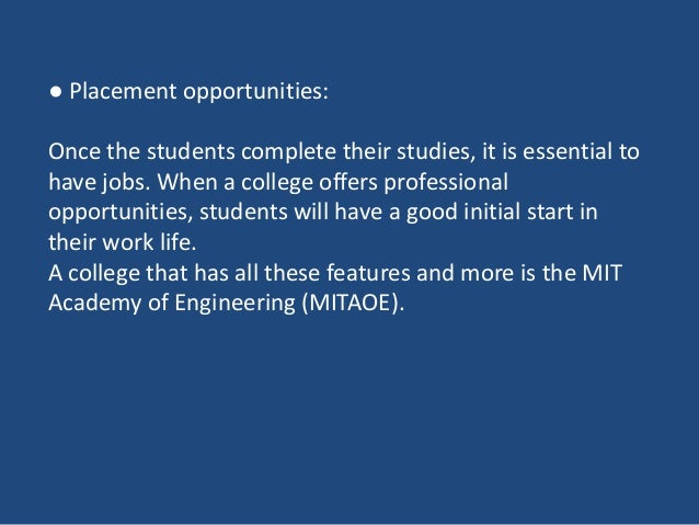 ● Placement opportunities:
Once the students complete their studies, it is essential to
have jobs. When a college offers professional
opportunities, students will have a good initial start in
their work life.
A college that has all these features and more is the MIT
Academy of Engineering (MITAOE).
 