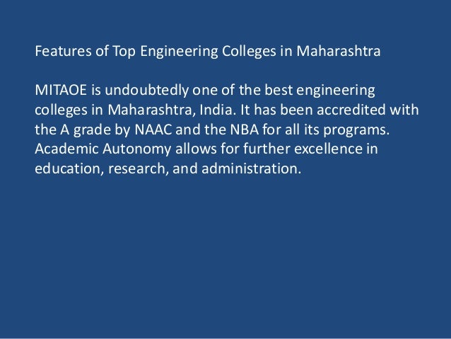 Features of Top Engineering Colleges in Maharashtra
MITAOE is undoubtedly one of the best engineering
colleges in Maharashtra, India. It has been accredited with
the A grade by NAAC and the NBA for all its programs.
Academic Autonomy allows for further excellence in
education, research, and administration.
 