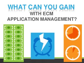 WHAT CAN YOU GAIN
WITH ECM
APPLICATION MANAGEMENT?
 