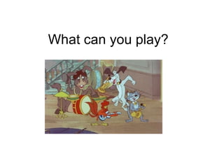What can you play?
 