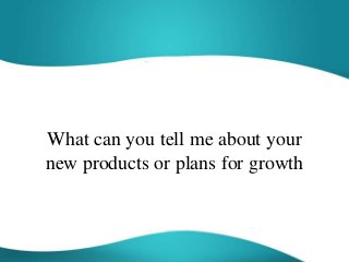 What can you tell me about your
new products or plans for growth
 