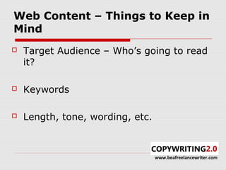 Web Content – Things to Keep in
Mind
   Target Audience – Who’s going to read
    it?

   Keywords

   Length, tone, wording, etc.



                                  www.beafreelancewriter.com
 