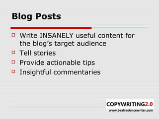 Blog Posts

   Write INSANELY useful content for
    the blog’s target audience
   Tell stories
   Provide actionable tips
   Insightful commentaries




                             www.beafreelancewriter.com
 
