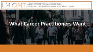 LABOUR MARKET INFORMATION COUNCIL
CONSEIL DE L’INFORMATION SUR LE MARCHÉ DU TRAVAIL
What Career Practitioners Want
 