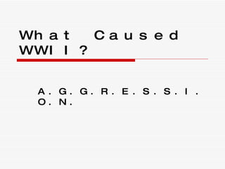 What Caused WWII? A.G.G.R.E.S.S.I.O.N. 