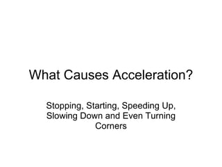 What Causes Acceleration? Stopping, Starting, Speeding Up, Slowing Down and Even Turning Corners 
