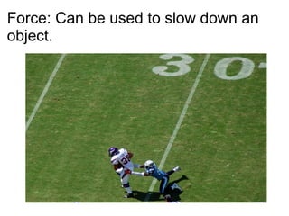 Force: Can be used to slow down an object. 