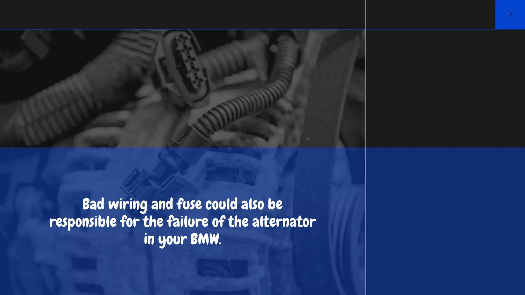 Bad wiring and fuse could also be
responsible for the failure of the alternator
in your BMW.
 