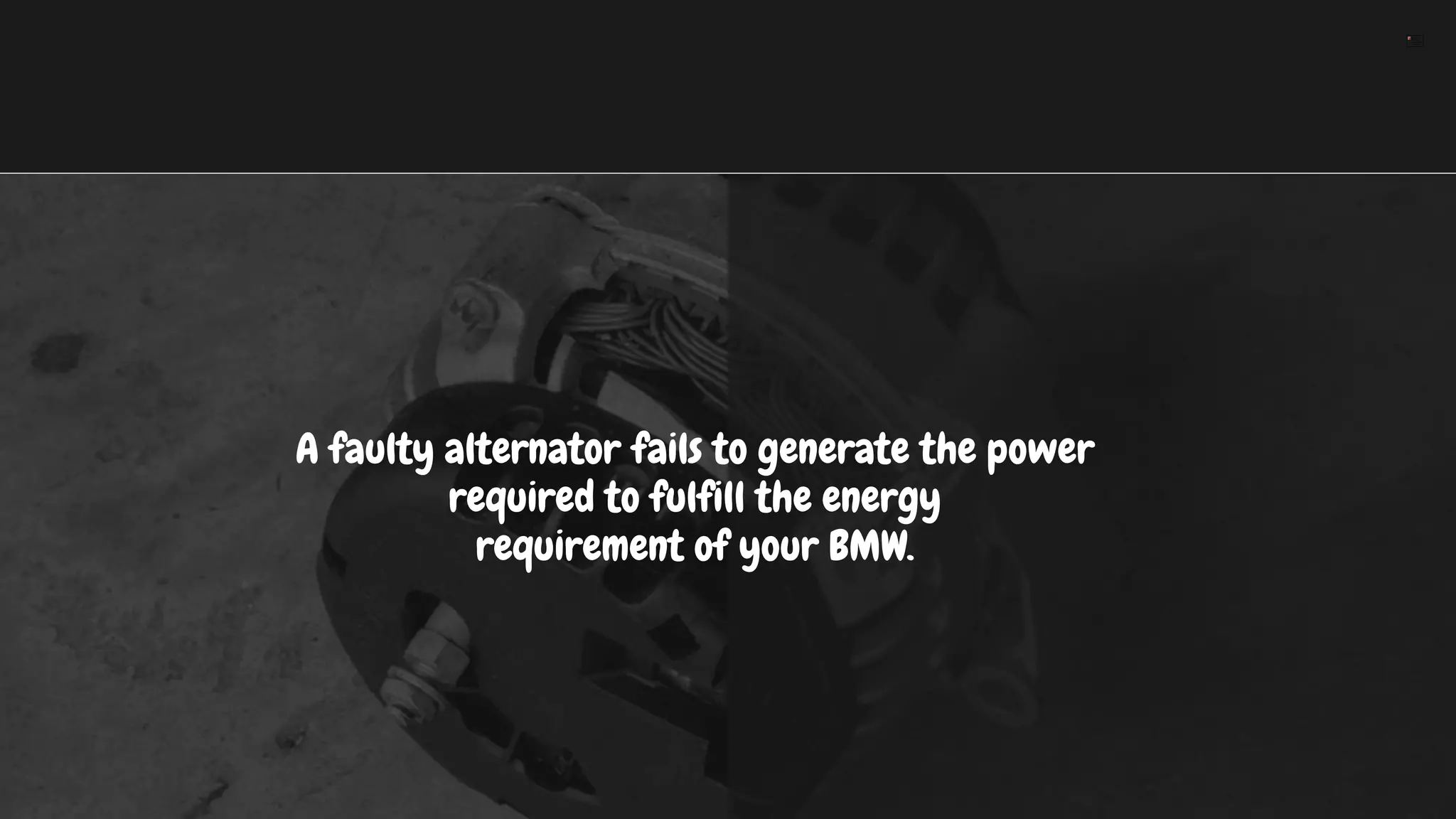 A faulty alternator fails to generate the power
required to fulfill the energy
requirement of your BMW.
 