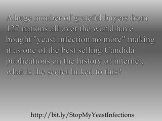 A huge number of grateful buyers from 127 nations all over the world have bought "yeast infection no more" making it as one of the best selling Candida publications on the history of internet, what is the secret linked to this? http://bit.ly/StopMyYeastInfections 