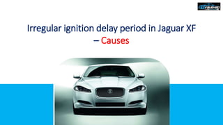 Irregular ignition delay period in Jaguar XF
– Causes
 