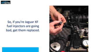 So, if you’re Jaguar XF
fuel injectors are going
bad, get them replaced.
 