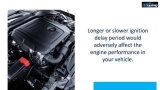 Longer or slower ignition
delay period would
adversely affect the
engine performance in
your vehicle.
 