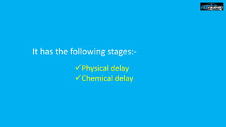 It has the following stages:-
Physical delay
Chemical delay
 