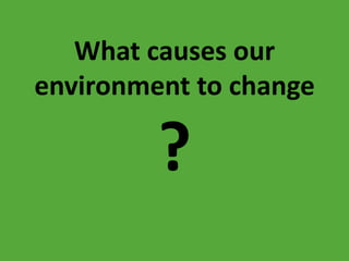 What causes our environment to change? 