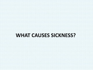 WHAT CAUSES SICKNESS?
 