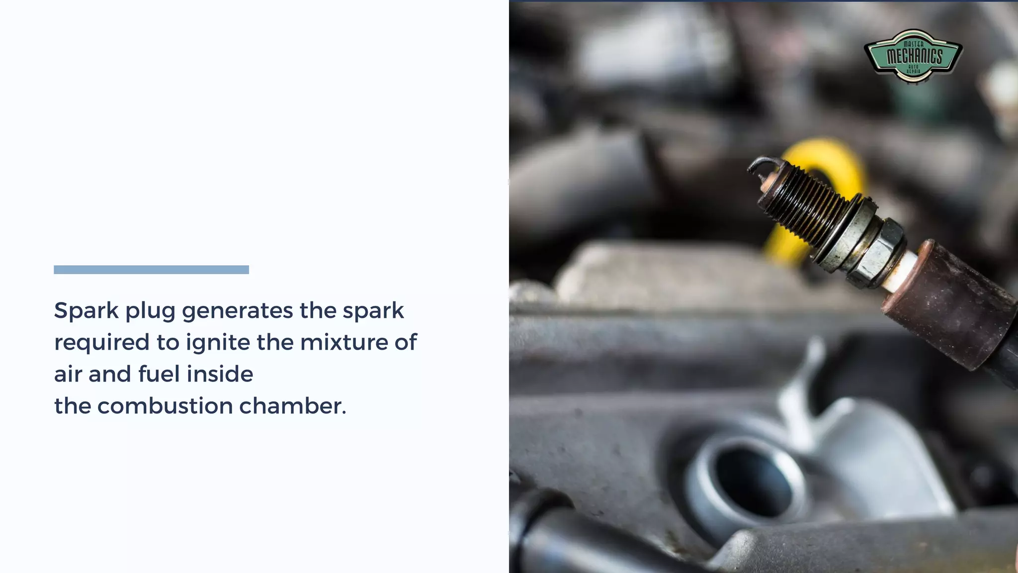 Spark plug generates the spark
required to ignite the mixture of
air and fuel inside
the combustion chamber.
 