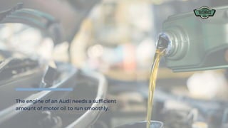 The engine of an Audi needs a sufficient
amount of motor oil to run smoothly.
 