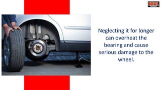 Neglecting it for longer
can overheat the
bearing and cause
serious damage to the
wheel.
 