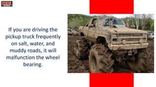 If you are driving the
pickup truck frequently
on salt, water, and
muddy roads, it will
malfunction the wheel
bearing.
 