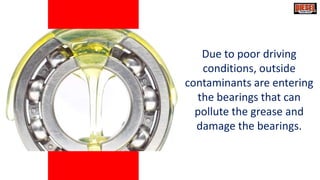 Due to poor driving
conditions, outside
contaminants are entering
the bearings that can
pollute the grease and
damage the ...