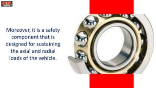 Moreover, it is a safety
component that is
designed for sustaining
the axial and radial
loads of the vehicle.
 