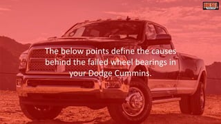 The below points define the causes
behind the failed wheel bearings in
your Dodge Cummins.
 