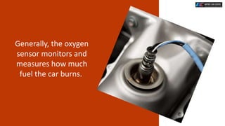 Generally, the oxygen
sensor monitors and
measures how much
fuel the car burns.
 