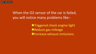 When the O2 sensor of the car is failed,
you will notice many problems like:-
Triggered check engine light
Reduce gas mi...